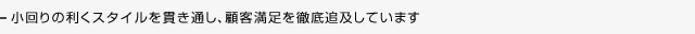 小回りの利くスタイルを貫き通し、顧客満足を徹底追及しています