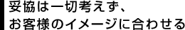 妥協は一切考えず、お客様のイメージに合わせる