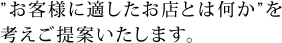 お客様に適したお店とは何かを考えご提案いたします。